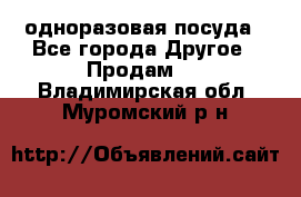 одноразовая посуда - Все города Другое » Продам   . Владимирская обл.,Муромский р-н